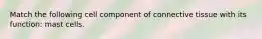 Match the following cell component of connective tissue with its function: mast cells.