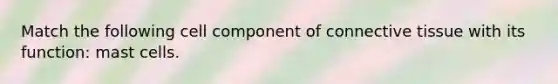 Match the following cell component of connective tissue with its function: mast cells.