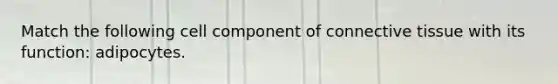 Match the following cell component of connective tissue with its function: adipocytes.