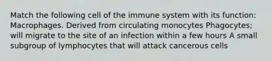 Match the following cell of the immune system with its function: Macrophages. Derived from circulating monocytes Phagocytes; will migrate to the site of an infection within a few hours A small subgroup of lymphocytes that will attack cancerous cells