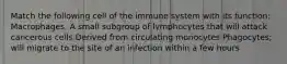 Match the following cell of the immune system with its function: Macrophages. A small subgroup of lymphocytes that will attack cancerous cells Derived from circulating monocytes Phagocytes; will migrate to the site of an infection within a few hours