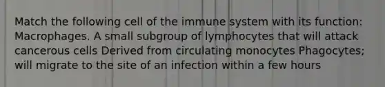 Match the following cell of the immune system with its function: Macrophages. A small subgroup of lymphocytes that will attack cancerous cells Derived from circulating monocytes Phagocytes; will migrate to the site of an infection within a few hours