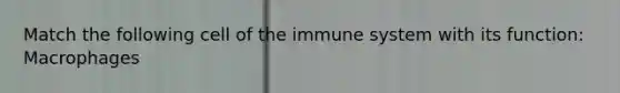 Match the following cell of the immune system with its function: Macrophages