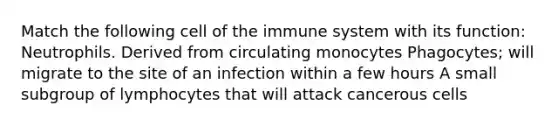 Match the following cell of the immune system with its function: Neutrophils. Derived from circulating monocytes Phagocytes; will migrate to the site of an infection within a few hours A small subgroup of lymphocytes that will attack cancerous cells