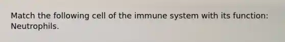 Match the following cell of the immune system with its function: Neutrophils.