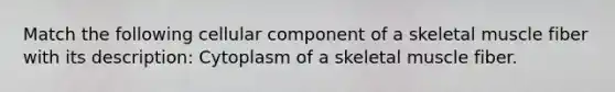 Match the following cellular component of a skeletal muscle fiber with its description: Cytoplasm of a skeletal muscle fiber.