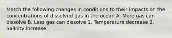 Match the following changes in conditions to their impacts on the concentrations of dissolved gas in the ocean A. More gas can dissolve B. Less gas can dissolve 1. Temperature decrease 2. Salinity increase