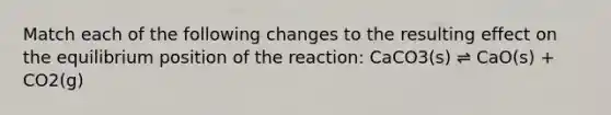 Match each of the following changes to the resulting effect on the equilibrium position of the reaction: CaCO3(s) ⇌ CaO(s) + CO2(g)