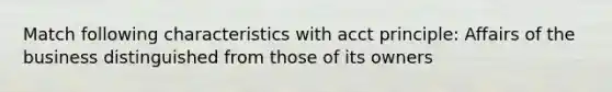 Match following characteristics with acct principle: Affairs of the business distinguished from those of its owners