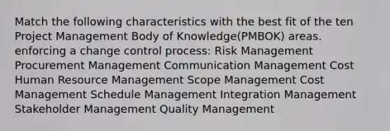 Match the following characteristics with the best fit of the ten Project Management Body of Knowledge(PMBOK) areas. enforcing a change control process: Risk Management Procurement Management Communication Management Cost Human Resource Management Scope Management Cost Management Schedule Management Integration Management Stakeholder Management Quality Management