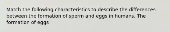 Match the following characteristics to describe the differences between the formation of sperm and eggs in humans. The formation of eggs