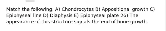 Match the following: A) Chondrocytes B) Appositional growth C) Epiphyseal line D) Diaphysis E) Epiphyseal plate 26) The appearance of this structure signals the end of bone growth.