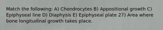 Match the following: A) Chondrocytes B) Appositional growth C) Epiphyseal line D) Diaphysis E) Epiphyseal plate 27) Area where bone longitudinal growth takes place.