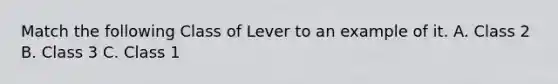 Match the following Class of Lever to an example of it. A. Class 2 B. Class 3 C. Class 1