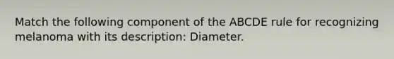 Match the following component of the ABCDE rule for recognizing melanoma with its description: Diameter.