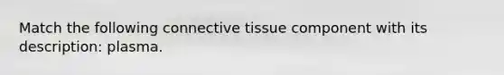 Match the following connective tissue component with its description: plasma.