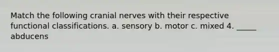 Match the following cranial nerves with their respective functional classifications. a. sensory b. motor c. mixed 4. _____ abducens