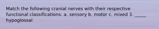 Match the following cranial nerves with their respective functional classifications. a. sensory b. motor c. mixed 3. _____ hypoglossal