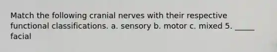 Match the following <a href='https://www.questionai.com/knowledge/kE0S4sPl98-cranial-nerves' class='anchor-knowledge'>cranial nerves</a> with their respective functional classifications. a. sensory b. motor c. mixed 5. _____ facial