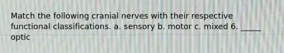 Match the following cranial nerves with their respective functional classifications. a. sensory b. motor c. mixed 6. _____ optic