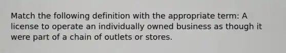 Match the following definition with the appropriate term: A license to operate an individually owned business as though it were part of a chain of outlets or stores.