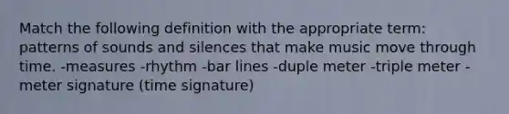 Match the following definition with the appropriate term: patterns of sounds and silences that make music move through time. -measures -rhythm -bar lines -duple meter -triple meter -meter signature (time signature)