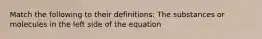 Match the following to their definitions: The substances or molecules in the left side of the equation