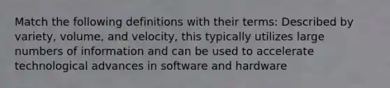 Match the following definitions with their terms: Described by variety, volume, and velocity, this typically utilizes large numbers of information and can be used to accelerate technological advances in software and hardware