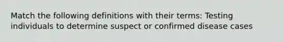 Match the following definitions with their terms: Testing individuals to determine suspect or confirmed disease cases