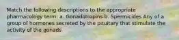 Match the following descriptions to the appropriate pharmacology term: a. Gonadotropins b. Spermicides Any of a group of hormones secreted by the pituitary that stimulate the activity of the gonads