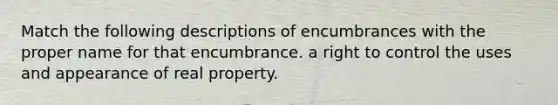 Match the following descriptions of encumbrances with the proper name for that encumbrance. a right to control the uses and appearance of real property.