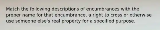 Match the following descriptions of encumbrances with the proper name for that encumbrance. a right to cross or otherwise use someone else's real property for a specified purpose.