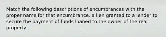 Match the following descriptions of encumbrances with the proper name for that encumbrance. a lien granted to a lender to secure the payment of funds loaned to the owner of the real property.