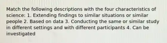 Match the following descriptions with the four characteristics of science: 1. Extending findings to similar situations or similar people 2. Based on data 3. Conducting the same or similar study in different settings and with different participants 4. Can be investigated