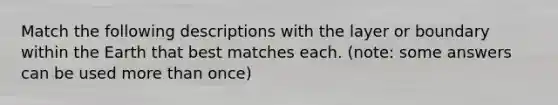 Match the following descriptions with the layer or boundary within the Earth that best matches each. (note: some answers can be used more than once)