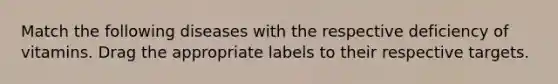 Match the following diseases with the respective deficiency of vitamins. Drag the appropriate labels to their respective targets.