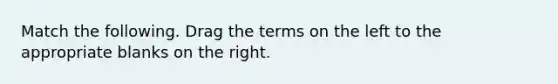 Match the following. Drag the terms on the left to the appropriate blanks on the right.