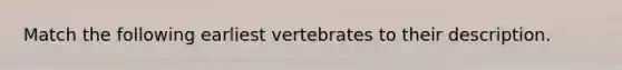 Match the following earliest vertebrates to their description.