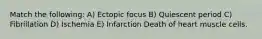 Match the following: A) Ectopic focus B) Quiescent period C) Fibrillation D) Ischemia E) Infarction Death of heart muscle cells.