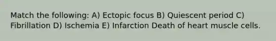 Match the following: A) Ectopic focus B) Quiescent period C) Fibrillation D) Ischemia E) Infarction Death of heart muscle cells.