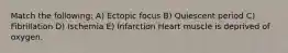 Match the following: A) Ectopic focus B) Quiescent period C) Fibrillation D) Ischemia E) Infarction Heart muscle is deprived of oxygen.