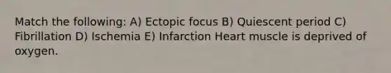 Match the following: A) Ectopic focus B) Quiescent period C) Fibrillation D) Ischemia E) Infarction Heart muscle is deprived of oxygen.