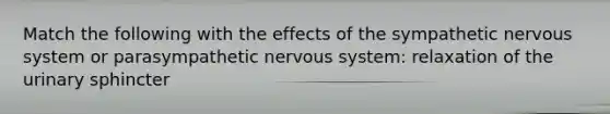 Match the following with the effects of the sympathetic nervous system or parasympathetic nervous system: relaxation of the urinary sphincter