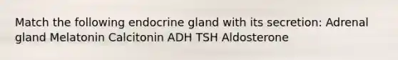 Match the following endocrine gland with its secretion: Adrenal gland Melatonin Calcitonin ADH TSH Aldosterone