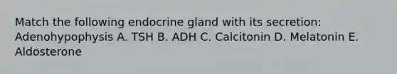 Match the following endocrine gland with its secretion: Adenohypophysis A. TSH B. ADH C. Calcitonin D. Melatonin E. Aldosterone