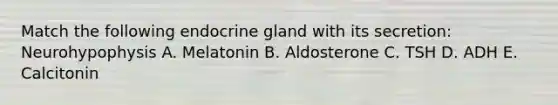 Match the following endocrine gland with its secretion: Neurohypophysis A. Melatonin B. Aldosterone C. TSH D. ADH E. Calcitonin