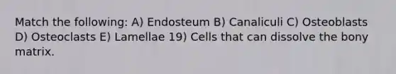 Match the following: A) Endosteum B) Canaliculi C) Osteoblasts D) Osteoclasts E) Lamellae 19) Cells that can dissolve the bony matrix.