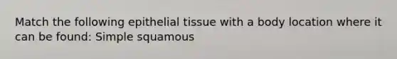 Match the following epithelial tissue with a body location where it can be found: Simple squamous