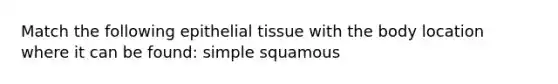 Match the following epithelial tissue with the body location where it can be found: simple squamous