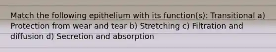 Match the following epithelium with its function(s): Transitional a) Protection from wear and tear b) Stretching c) Filtration and diffusion d) Secretion and absorption